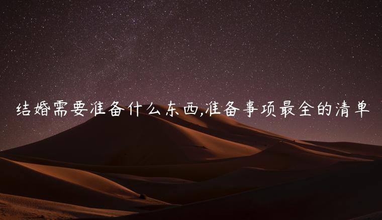 結(jié)婚需要準(zhǔn)備什么東西,準(zhǔn)備事項最全的清單