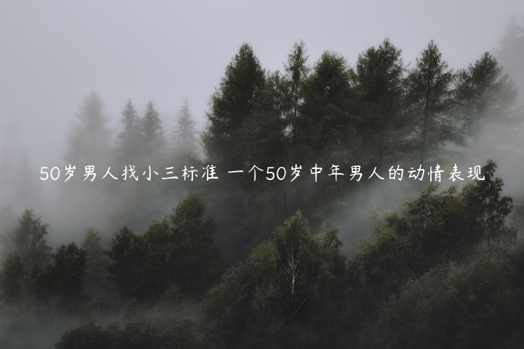 50歲男人找小三標準 一個50歲中年男人的動情表現(xiàn)