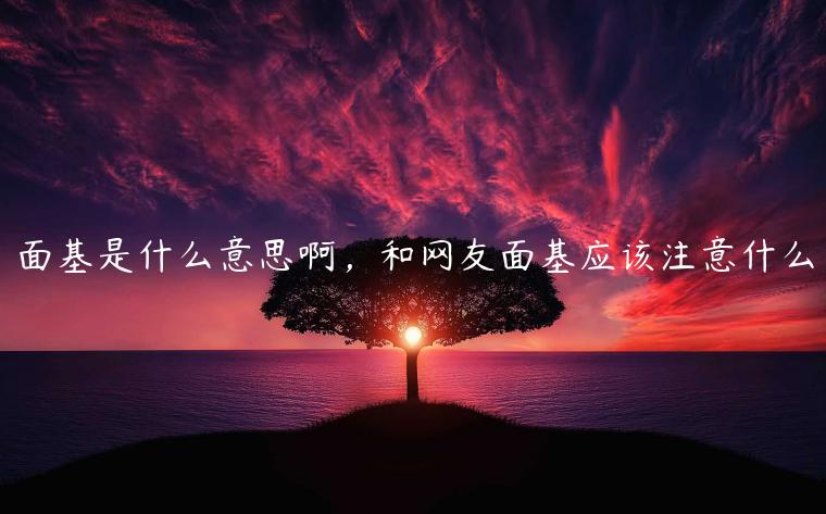 面基是什么意思啊，和網(wǎng)友面基應(yīng)該注意什么