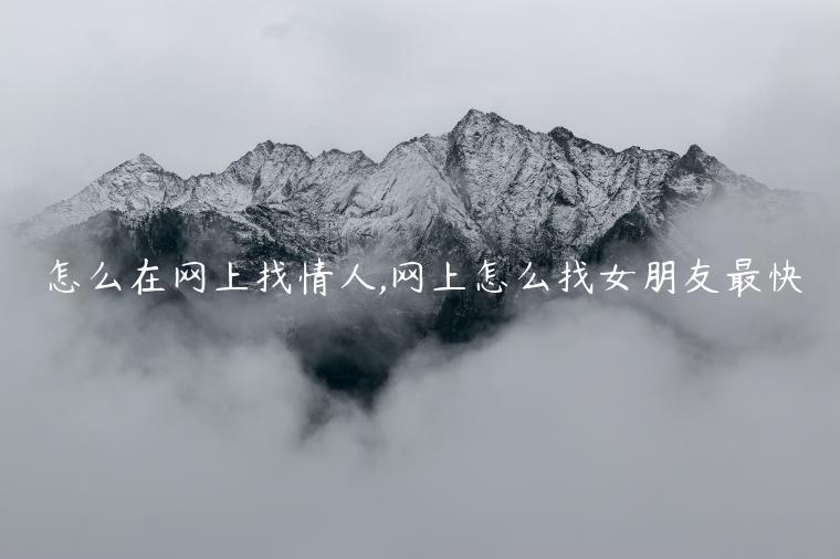 怎么在網(wǎng)上找情人,網(wǎng)上怎么找女朋友最快