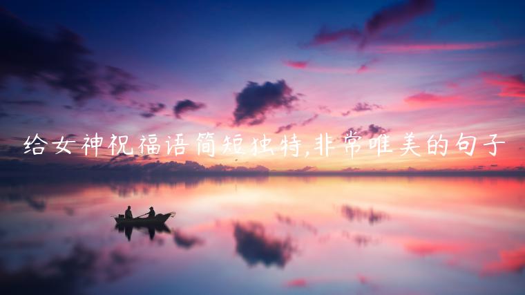 給女神祝福語(yǔ)簡(jiǎn)短獨(dú)特,非常唯美的句子