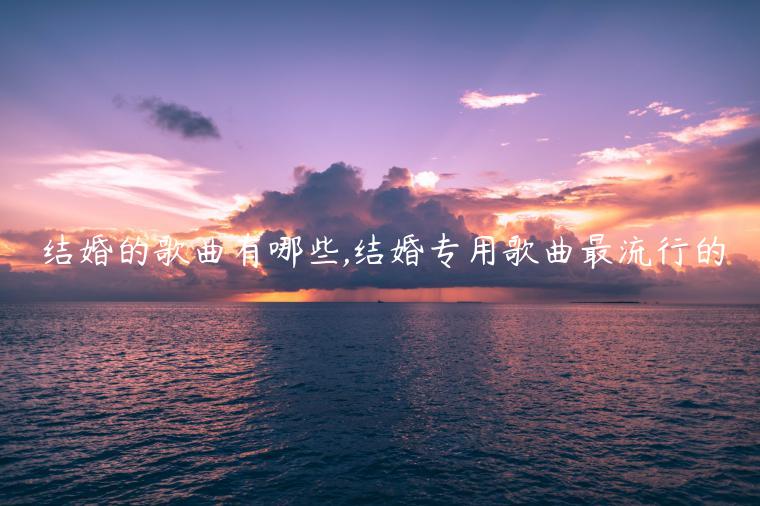 結(jié)婚的歌曲有哪些,結(jié)婚專(zhuān)用歌曲最流行的