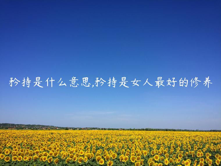 矜持是什么意思,矜持是女人最好的修養(yǎng)