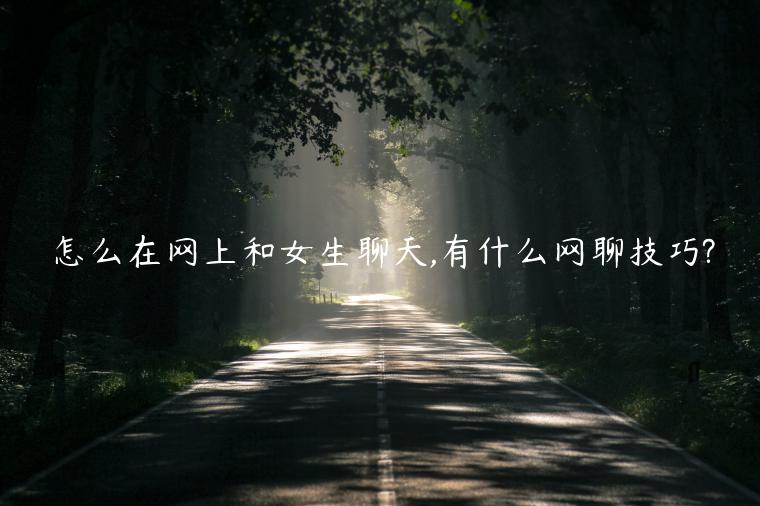 怎么在網(wǎng)上和女生聊天,有什么網(wǎng)聊技巧?