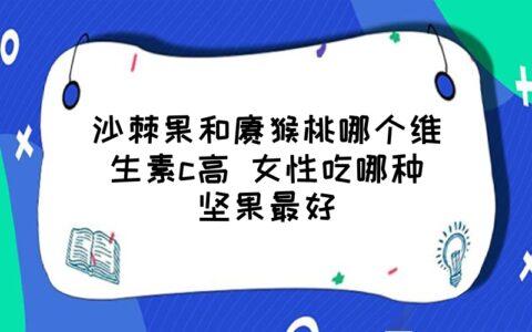 沙棘果和獼猴桃哪個(gè)維生素c高(沙棘果油和維生素吃哪個(gè)好)